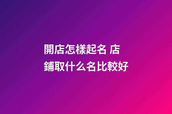 開店怎樣起名 店鋪取什么名比較好-第1張-店鋪起名-玄機派